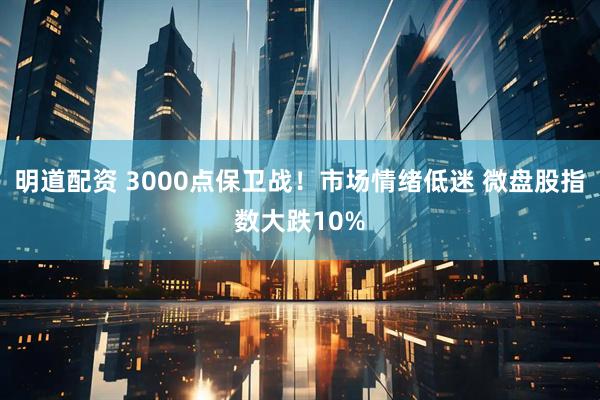 明道配资 3000点保卫战！市场情绪低迷 微盘股指数大跌10%