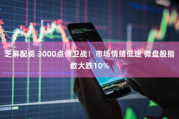芝麻配资 3000点保卫战！市场情绪低迷 微盘股指数大跌10%