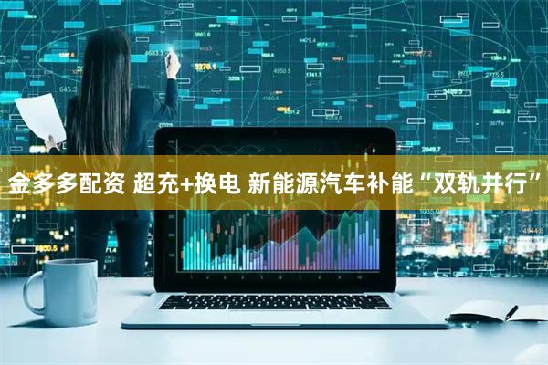 金多多配资 超充+换电 新能源汽车补能“双轨并行”