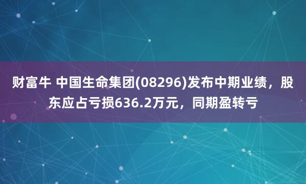 财富牛 中国生命集团(08296)发布中期业绩，股东应占亏损636.2万元，同期盈转亏