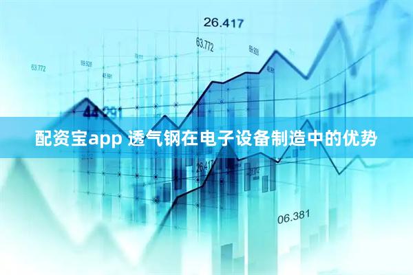 配资宝app 透气钢在电子设备制造中的优势