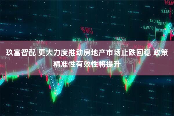 玖富智配 更大力度推动房地产市场止跌回稳 政策精准性有效性将提升