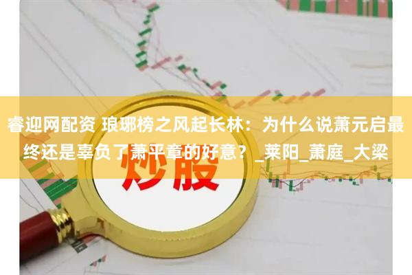 睿迎网配资 琅琊榜之风起长林：为什么说萧元启最终还是辜负了萧平章的好意？_莱阳_萧庭_大梁