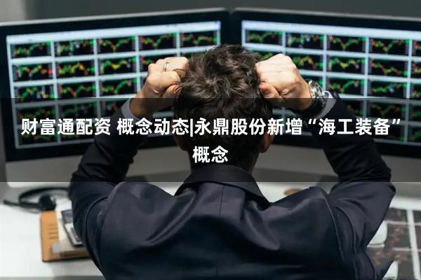 财富通配资 概念动态|永鼎股份新增“海工装备”概念