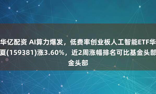 华亿配资 AI算力爆发，低费率创业板人工智能ETF华夏(159381)涨3.60%，近2周涨幅排名可比基金头部