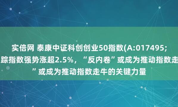 实倍网 泰康中证科创创业50指数(A:017495;C:017496)跟踪指数强势涨超2.5%，“反内卷”或成为推动指数走牛的关键力量