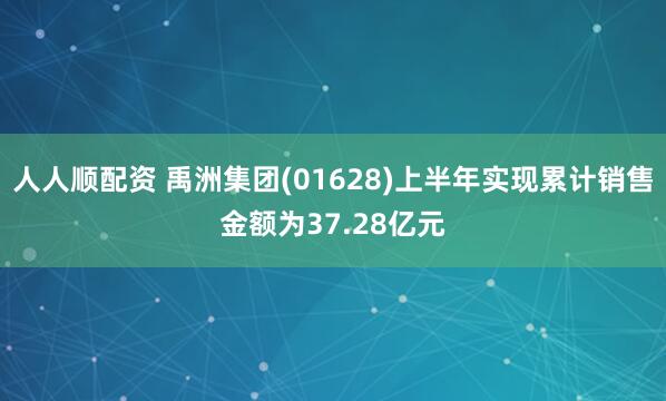 人人顺配资 禹洲集团(01628)上半年实现累计销售金额为37.28亿元