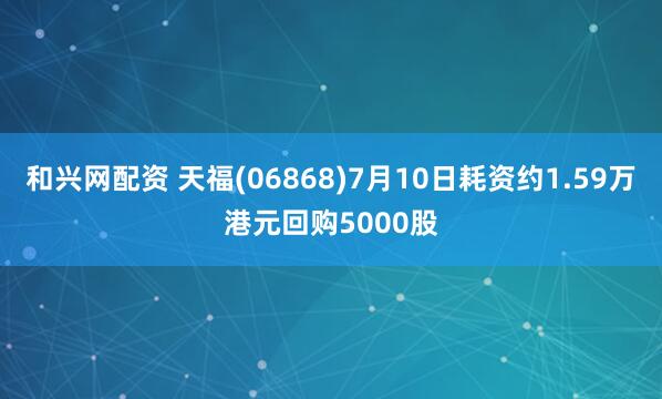 和兴网配资 天福(06868)7月10日耗资约1.59万港元回购5000股