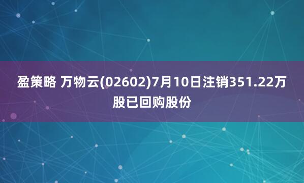 盈策略 万物云(02602)7月10日注销351.22万股已回购股份