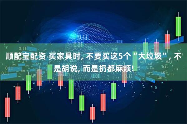 顺配宝配资 买家具时, 不要买这5个“大垃圾”, 不是胡说, 而是扔都麻烦!