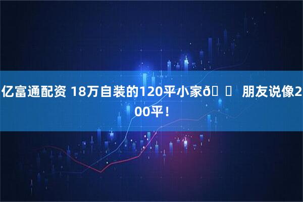 亿富通配资 18万自装的120平小家🏠朋友说像200平！