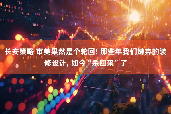 长安策略 审美果然是个轮回! 那些年我们嫌弃的装修设计, 如今“杀回来”了