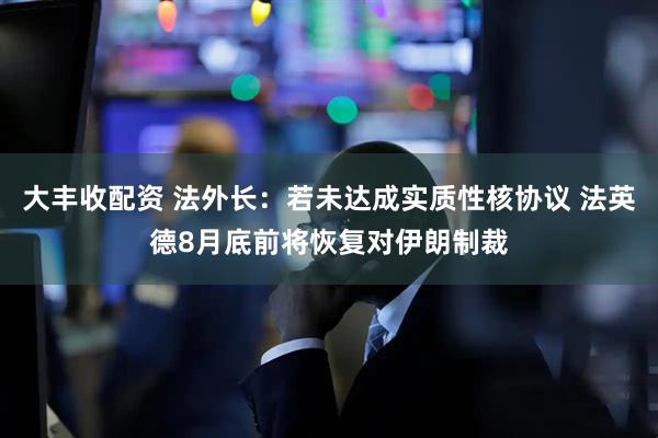 大丰收配资 法外长：若未达成实质性核协议 法英德8月底前将恢复对伊朗制裁