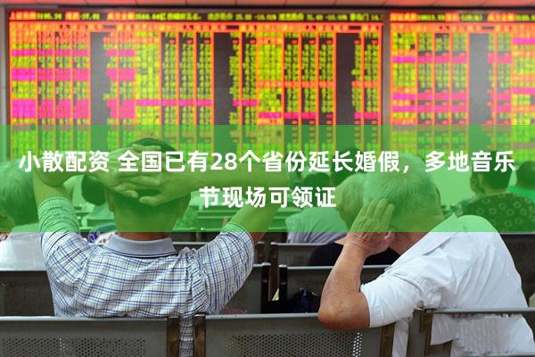小散配资 全国已有28个省份延长婚假，多地音乐节现场可领证