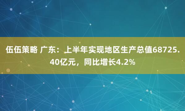 伍伍策略 广东：上半年实现地区生产总值68725.40亿元，同比增长4.2%
