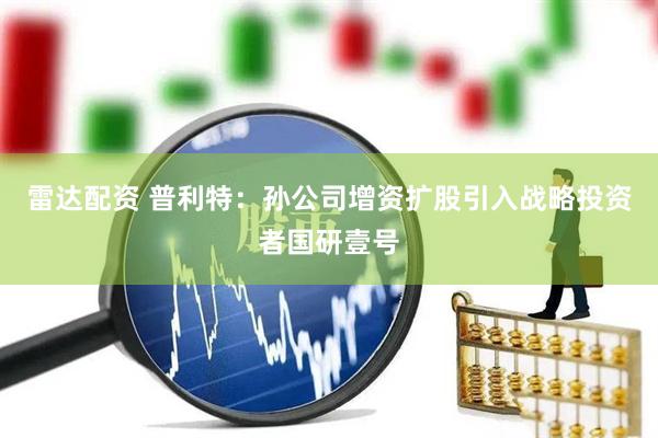 雷达配资 普利特：孙公司增资扩股引入战略投资者国研壹号