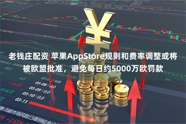 老钱庄配资 苹果AppStore规则和费率调整或将被欧盟批准，避免每日约5000万欧罚款