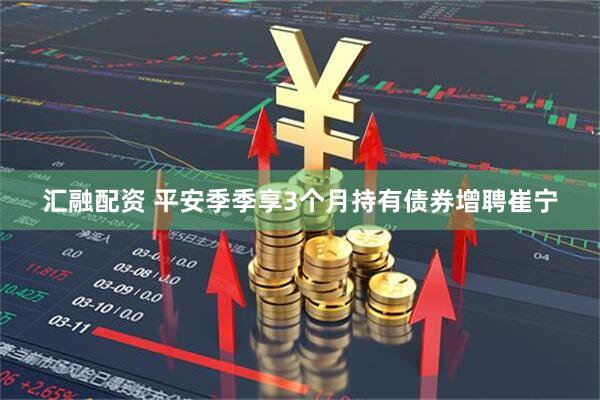 汇融配资 平安季季享3个月持有债券增聘崔宁