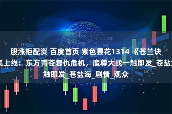 股涨柜配资 百度首页 紫色昙花1314 《苍兰诀》第2季第4集上线：东方青苍复仇危机，魔尊大战一触即发_苍盐海_剧情_观众