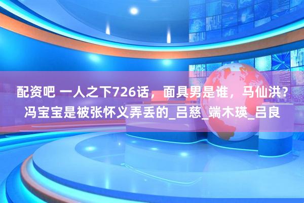 配资吧 一人之下726话，面具男是谁，马仙洪？冯宝宝是被张怀义弄丢的_吕慈_端木瑛_吕良