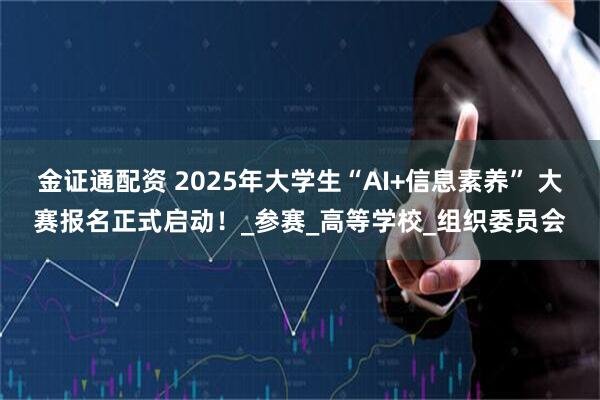 金证通配资 2025年大学生“AI+信息素养” 大赛报名正式启动！_参赛_高等学校_组织委员会