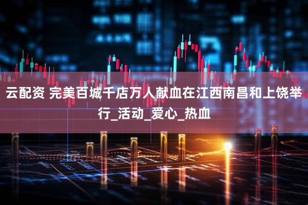 云配资 完美百城千店万人献血在江西南昌和上饶举行_活动_爱心_热血