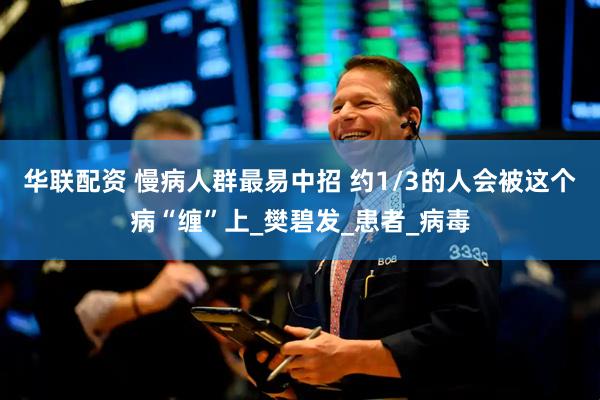 华联配资 慢病人群最易中招 约1/3的人会被这个病“缠”上_樊碧发_患者_病毒
