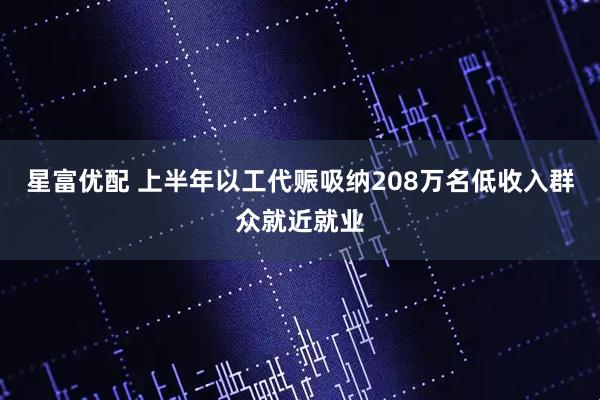 星富优配 上半年以工代赈吸纳208万名低收入群众就近就业