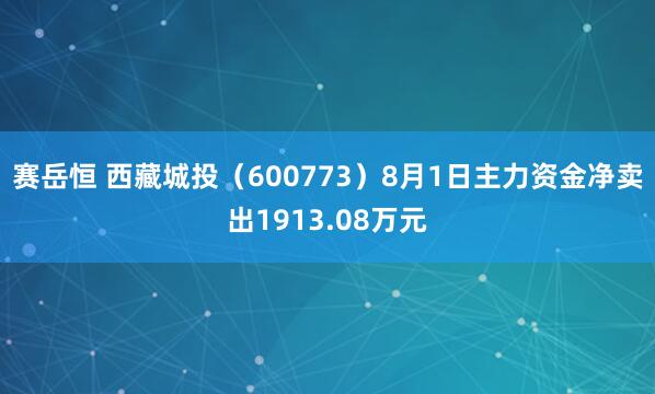 赛岳恒 西藏城投（600773）8月1日主力资金净卖出1913.08万元
