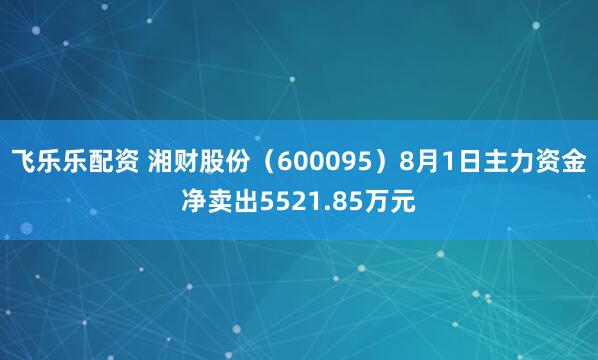 飞乐乐配资 湘财股份（600095）8月1日主力资金净卖出5521.85万元