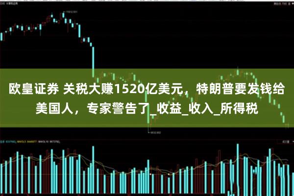 欧皇证券 关税大赚1520亿美元，特朗普要发钱给美国人，专家警告了_收益_收入_所得税