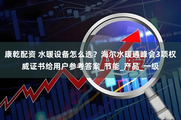 康乾配资 水暖设备怎么选？海尔水暖通峰会3项权威证书给用户参考答案_节能_产品_一级