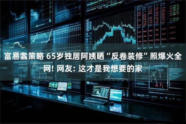 富易螽策略 65岁独居阿姨晒“反卷装修”照爆火全网! 网友: 这才是我想要的家