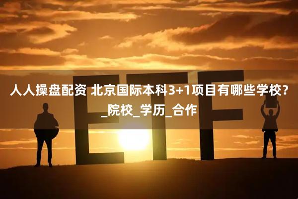 人人操盘配资 北京国际本科3+1项目有哪些学校？_院校_学历_合作