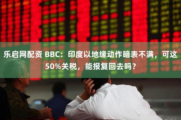 乐启网配资 BBC：印度以地缘动作暗表不满，可这50%关税，能报复回去吗？