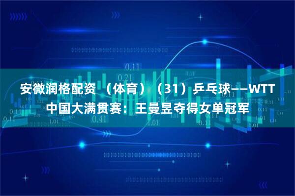 安微润格配资 （体育）（31）乒乓球——WTT中国大满贯赛：王曼昱夺得女单冠军