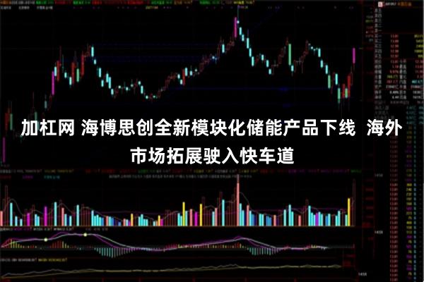 加杠网 海博思创全新模块化储能产品下线  海外市场拓展驶入快车道