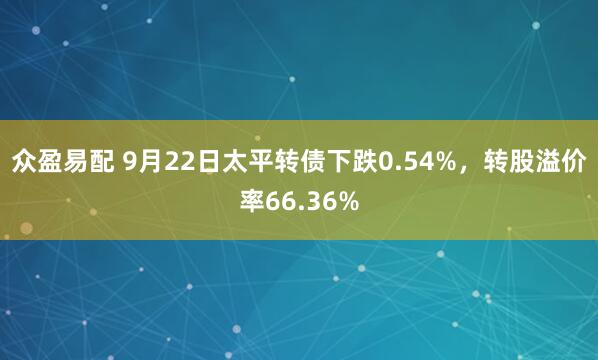 众盈易配 9月22日太平转债下跌0.54%,转股溢价率66.36%