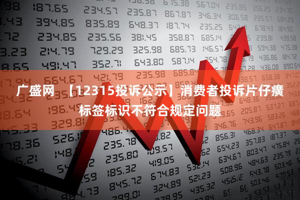 广盛网 【12315投诉公示】消费者投诉片仔癀标签标识不符合规定问题