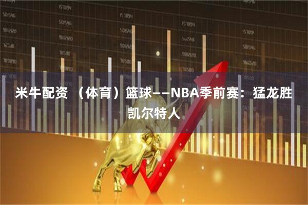 米牛配资 （体育）篮球——NBA季前赛：猛龙胜凯尔特人
