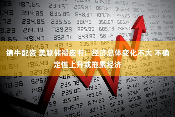 锦牛配资 美联储褐皮书：经济总体变化不大 不确定性上升或拖累经济