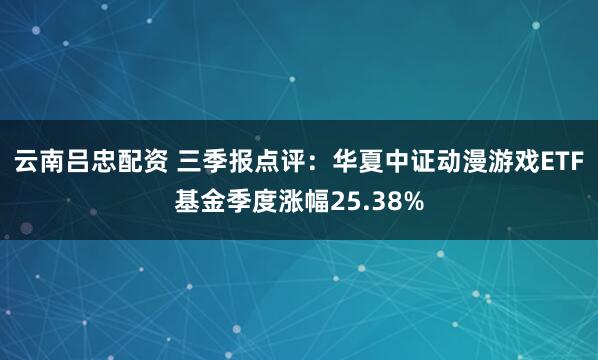 云南吕忠配资 三季报点评：华夏中证动漫游戏ETF基金季度涨幅25.38%