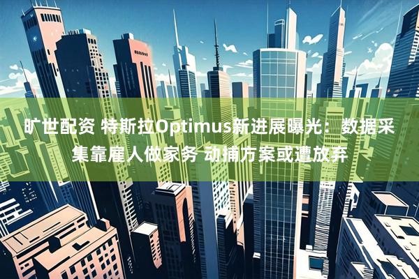 旷世配资 特斯拉Optimus新进展曝光：数据采集靠雇人做家务 动捕方案或遭放弃