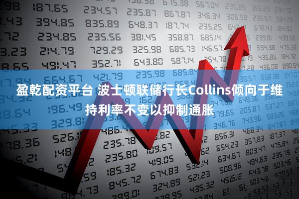 盈乾配资平台 波士顿联储行长Collins倾向于维持利率不变以抑制通胀
