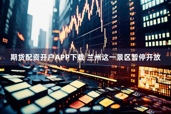 期货配资开户APP下载 兰州这一景区暂停开放