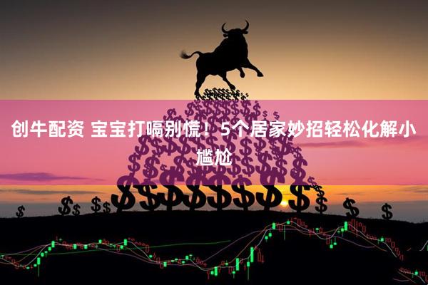 创牛配资 宝宝打嗝别慌！5个居家妙招轻松化解小尴尬