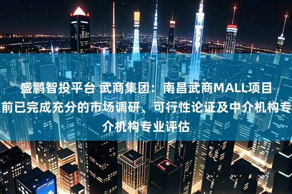 盛鹏智投平台 武商集团:南昌武商MALL项目在投建前已完成充分的市场调研、可行性论证及中介机构专业评估