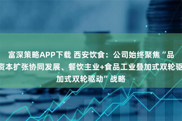富深策略APP下载 西安饮食：公司始终聚焦“品牌运营+资本扩张协同发展、餐饮主业+食品工业叠加式双轮驱动”战略