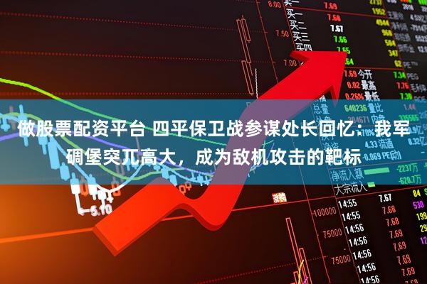 做股票配资平台 四平保卫战参谋处长回忆：我军碉堡突兀高大，成为敌机攻击的靶标