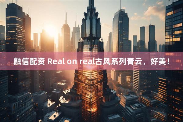融信配资 Real on real古风系列青云，好美！